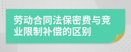 劳动合同法保密费与竞业限制补偿的区别