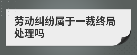 劳动纠纷属于一裁终局处理吗