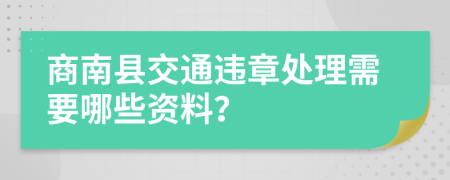 商南县交通违章处理需要哪些资料？