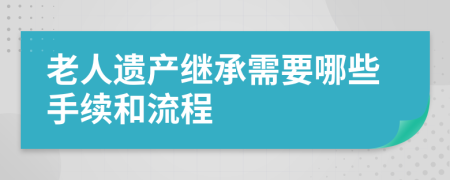 老人遗产继承需要哪些手续和流程