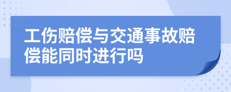 工伤赔偿与交通事故赔偿能同时进行吗