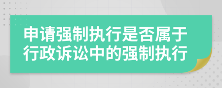 申请强制执行是否属于行政诉讼中的强制执行