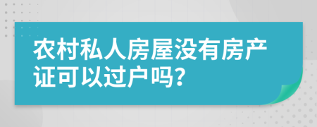 农村私人房屋没有房产证可以过户吗？