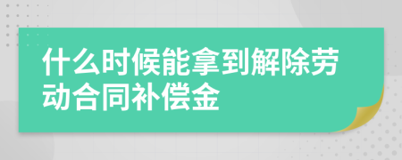 什么时候能拿到解除劳动合同补偿金