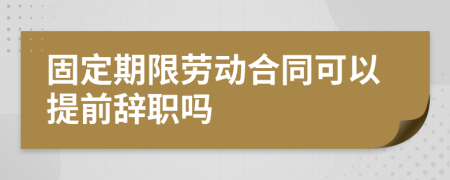 固定期限劳动合同可以提前辞职吗