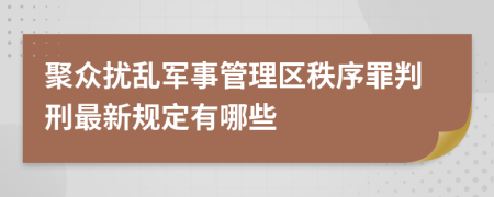 聚众扰乱军事管理区秩序罪判刑最新规定有哪些