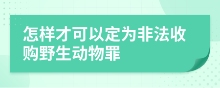 怎样才可以定为非法收购野生动物罪