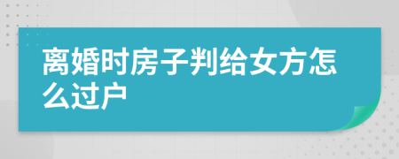 离婚时房子判给女方怎么过户