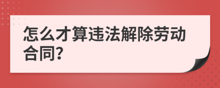 怎么才算违法解除劳动合同？