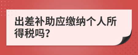 出差补助应缴纳个人所得税吗？