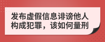 发布虚假信息诽谤他人构成犯罪，该如何量刑