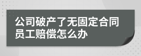 公司破产了无固定合同员工赔偿怎么办