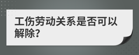 工伤劳动关系是否可以解除？