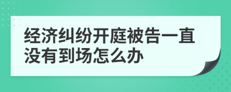 经济纠纷开庭被告一直没有到场怎么办