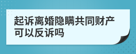 起诉离婚隐瞒共同财产可以反诉吗