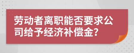 劳动者离职能否要求公司给予经济补偿金？