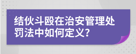 结伙斗殴在治安管理处罚法中如何定义？