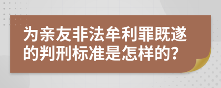 为亲友非法牟利罪既遂的判刑标准是怎样的？