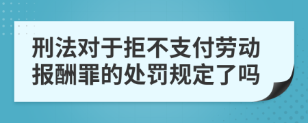 刑法对于拒不支付劳动报酬罪的处罚规定了吗