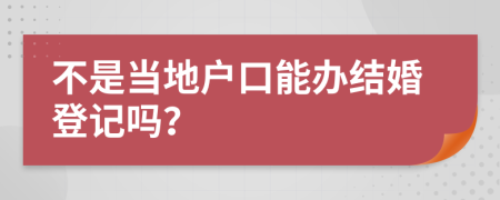 不是当地户口能办结婚登记吗？