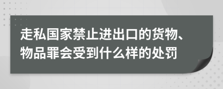 走私国家禁止进出口的货物、物品罪会受到什么样的处罚