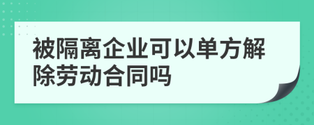 被隔离企业可以单方解除劳动合同吗