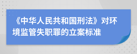 《中华人民共和国刑法》对环境监管失职罪的立案标准