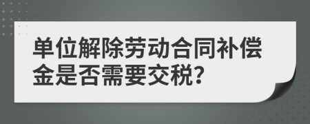 单位解除劳动合同补偿金是否需要交税？