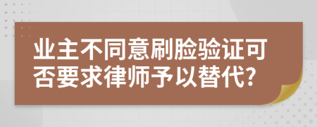 业主不同意刷脸验证可否要求律师予以替代?