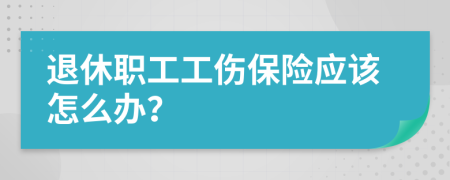 退休职工工伤保险应该怎么办？