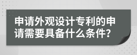 申请外观设计专利的申请需要具备什么条件？