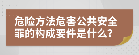 危险方法危害公共安全罪的构成要件是什么？