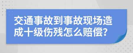 交通事故到事故现场造成十级伤残怎么赔偿？