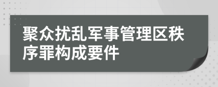 聚众扰乱军事管理区秩序罪构成要件