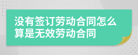 没有签订劳动合同怎么算是无效劳动合同