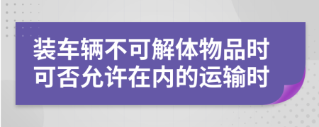 装车辆不可解体物品时可否允许在内的运输时