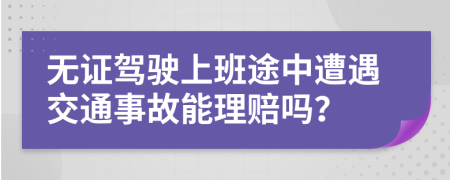 无证驾驶上班途中遭遇交通事故能理赔吗？