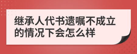 继承人代书遗嘱不成立的情况下会怎么样