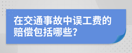 在交通事故中误工费的赔偿包括哪些？