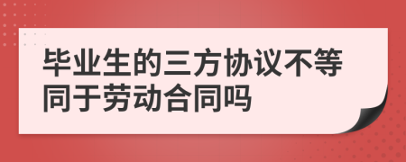 毕业生的三方协议不等同于劳动合同吗