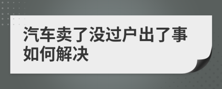 汽车卖了没过户出了事如何解决