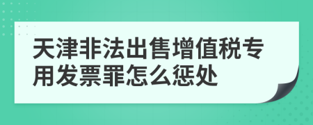 天津非法出售增值税专用发票罪怎么惩处