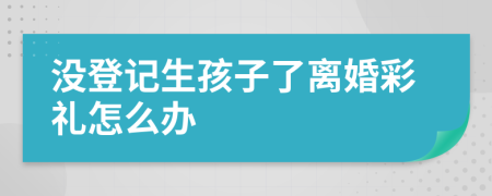 没登记生孩子了离婚彩礼怎么办