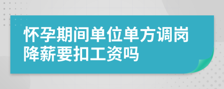 怀孕期间单位单方调岗降薪要扣工资吗