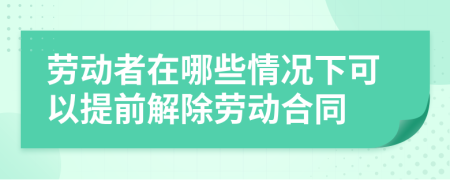 劳动者在哪些情况下可以提前解除劳动合同