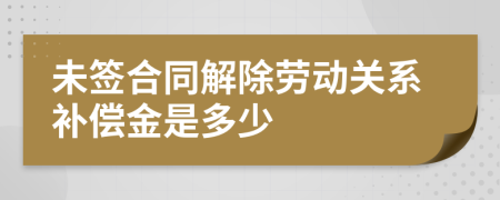 未签合同解除劳动关系补偿金是多少