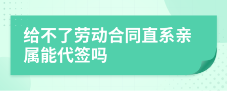 给不了劳动合同直系亲属能代签吗