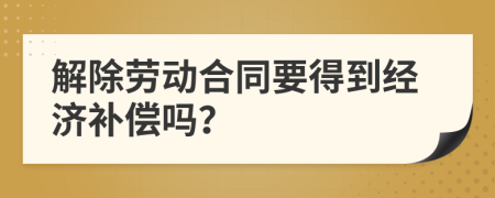 解除劳动合同要得到经济补偿吗？