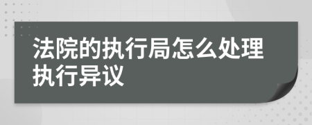 法院的执行局怎么处理执行异议