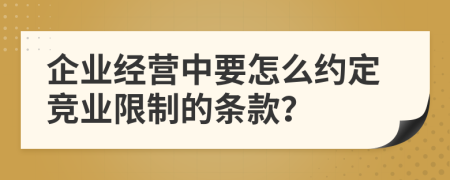 企业经营中要怎么约定竞业限制的条款？
